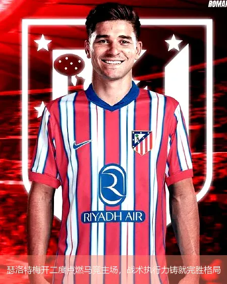 瑟洛特梅开二度点燃马竞主场，战术执行力铸就完胜格局