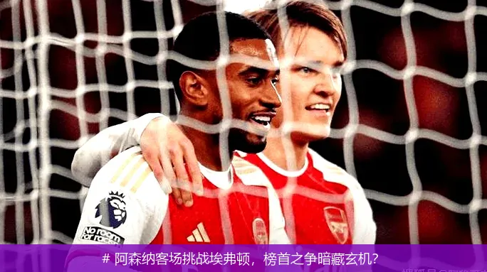 12月21日, 阿森纳客场挑战埃弗顿，榜首之争暗藏玄机？