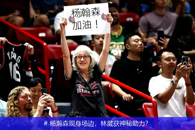 # 杨瀚森现身场边，林葳获神秘助力？
