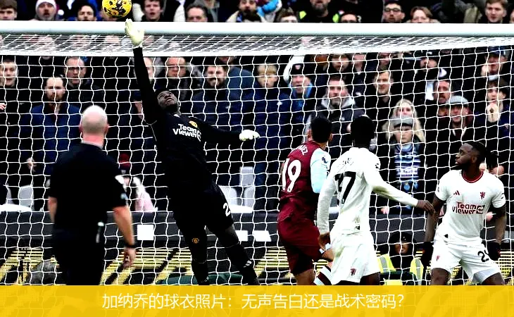 加纳乔的球衣照片：无声告白还是战术密码？